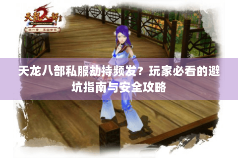 天龙八部私服劫持频发?玩家必看的避坑指南与安全攻略 天龙八部私服劫持频发?玩家必看的避坑指南与安全攻略