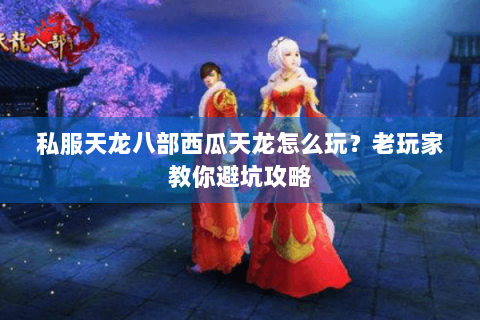 私服天龙八部西瓜天龙怎么玩？老玩家教你避坑攻略
