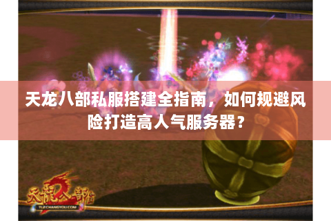 天龙八部私服搭建全指南,如何规避风险打造高人气服务器? 天龙八部私服搭建全指南,如何规避风险打造高人气服务器?