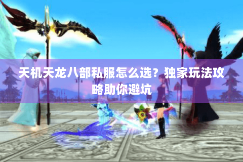 天机天龙八部私服怎么选?独家玩法攻略助你避坑 天机天龙八部私服怎么选?独家玩法攻略助你避坑