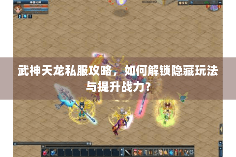 武神天龙私服攻略,如何解锁隐藏玩法与提升战力? 武神天龙私服攻略,如何解锁隐藏玩法与提升战力?