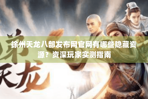 徐州天龙八部发布网官网有哪些隐藏资源?资深玩家实测指南 徐州天龙八部发布网官网有哪些隐藏资源?资深玩家实测指南