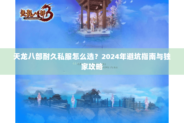 天龙八部耐久私服怎么选?2024年避坑指南与独家攻略 天龙八部耐久私服怎么选?2024年避坑指南与独家攻略
