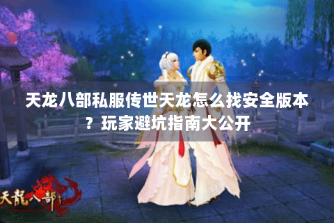 天龙八部私服传世天龙怎么找安全版本？玩家避坑指南大公开