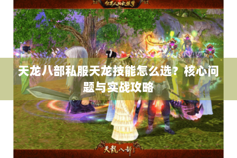 天龙八部私服天龙技能怎么选?核心问题与实战攻略 天龙八部私服天龙技能怎么选?核心问题与实战攻略