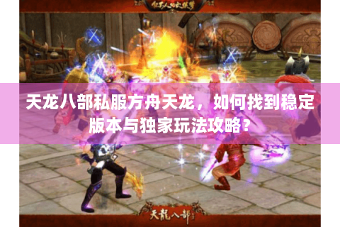 天龙八部私服方舟天龙,如何找到稳定版本与独家玩法攻略? 天龙八部私服方舟天龙,如何找到稳定版本与独家玩法攻略?