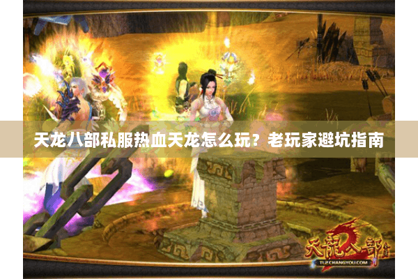 天龙八部私服热血天龙怎么玩?老玩家避坑指南 天龙八部私服热血天龙怎么玩?老玩家避坑指南
