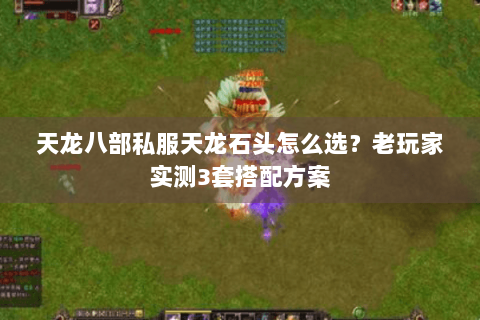 天龙八部私服天龙石头怎么选?老玩家实测3套搭配方案 天龙八部私服天龙石头怎么选?老玩家实测3套搭配方案