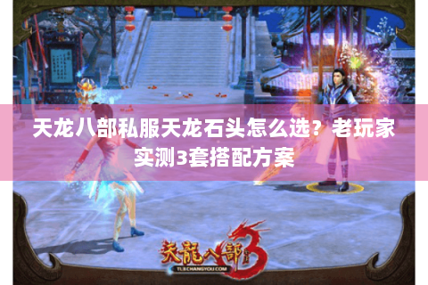 天龙八部私服天龙石头怎么选?老玩家实测3套搭配方案 天龙八部私服天龙石头怎么选?老玩家实测3套搭配方案