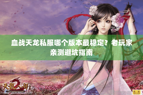 血战天龙私服哪个版本最稳定?老玩家亲测避坑指南 血战天龙私服哪个版本最稳定?老玩家亲测避坑指南