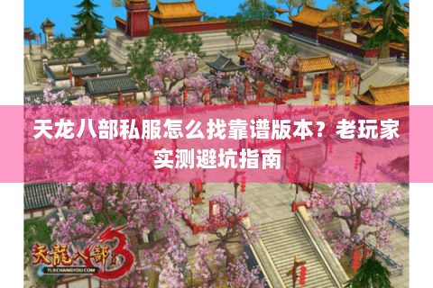 天龙八部私服怎么找靠谱版本?老玩家实测避坑指南 天龙八部私服怎么找靠谱版本?老玩家实测避坑指南