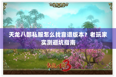 天龙八部私服怎么找靠谱版本?老玩家实测避坑指南 天龙八部私服怎么找靠谱版本?老玩家实测避坑指南
