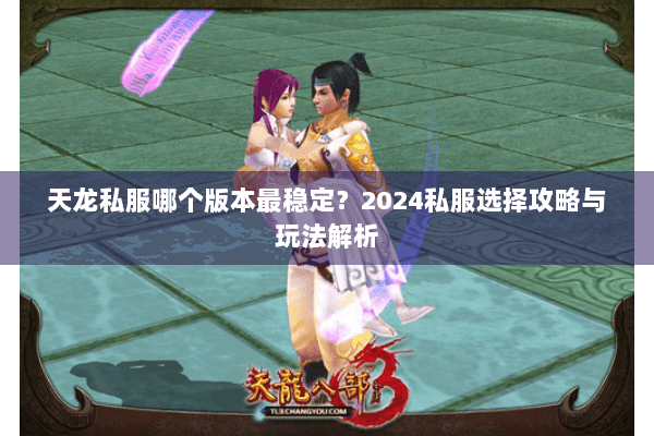 天龙私服哪个版本最稳定？2024私服选择攻略与玩法解析