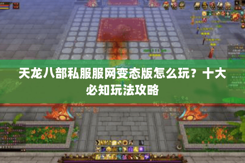 天龙八部私服服网变态版怎么玩?十大必知玩法攻略 天龙八部私服服网变态版怎么玩?十大必知玩法攻略
