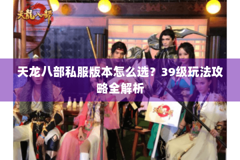 天龙八部私服版本怎么选?39级玩法攻略全解析 天龙八部私服版本怎么选?39级玩法攻略全解析