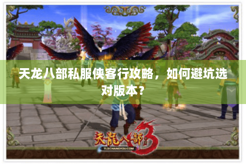 天龙八部私服侠客行攻略,如何避坑选对版本? 天龙八部私服侠客行攻略,如何避坑选对版本?