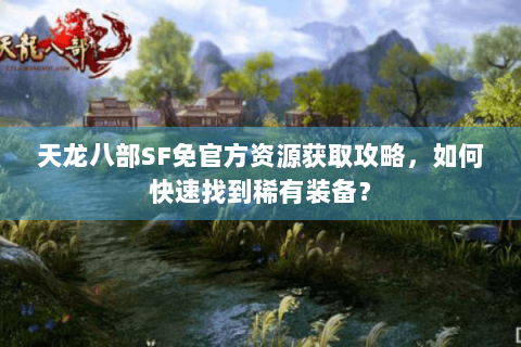 天龙八部SF免官方资源获取攻略，如何快速找到稀有装备？