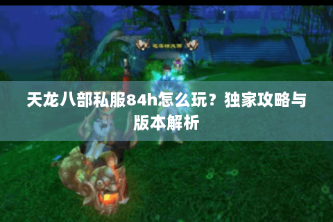 天龙八部私服84h怎么玩？独家攻略与版本解析