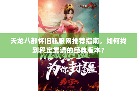 天龙八部怀旧私服网推荐指南,如何找到稳定靠谱的经典版本? 天龙八部怀旧私服网推荐指南,如何找到稳定靠谱的经典版本?