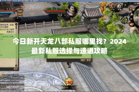 今日新开天龙八部私服哪里找？2024最新私服选择与速通攻略