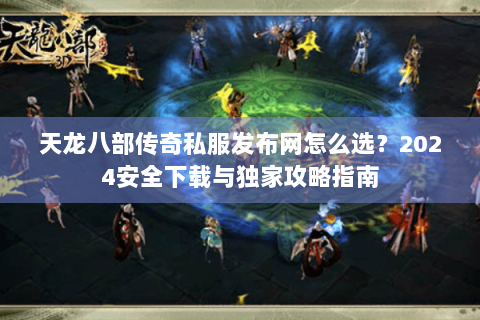 天龙八部传奇私服发布网怎么选?2024安全下载与独家攻略指南 天龙八部传奇私服发布网怎么选?2024安全下载与独家攻略指南