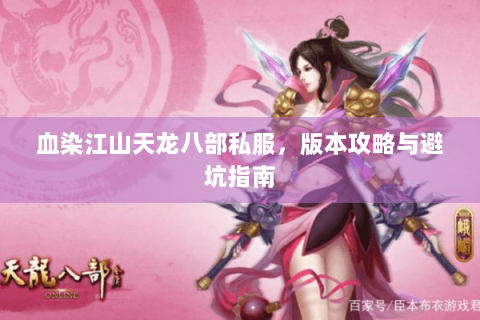 血染江山天龙八部私服,版本攻略与避坑指南 血染江山天龙八部私服,版本攻略与避坑指南