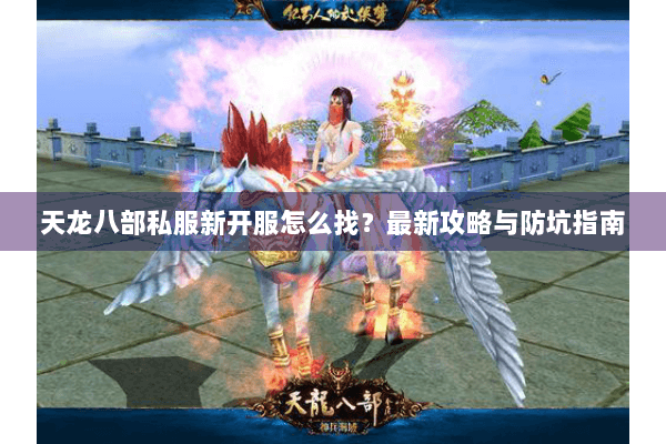 天龙八部私服新开服怎么找?最新攻略与防坑指南 天龙八部私服新开服怎么找?最新攻略与防坑指南