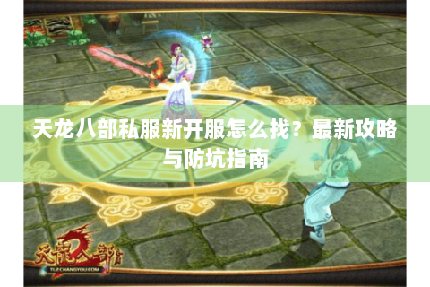 天龙八部私服新开服怎么找?最新攻略与防坑指南 天龙八部私服新开服怎么找?最新攻略与防坑指南