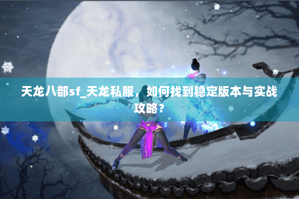 天龙八部sf_天龙私服,如何找到稳定版本与实战攻略? 天龙八部sf_天龙私服,如何找到稳定版本与实战攻略?