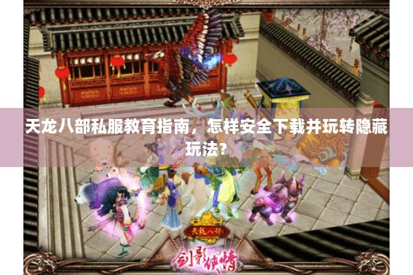 天龙八部私服教育指南,怎样安全下载并玩转隐藏玩法? 天龙八部私服教育指南,怎样安全下载并玩转隐藏玩法?