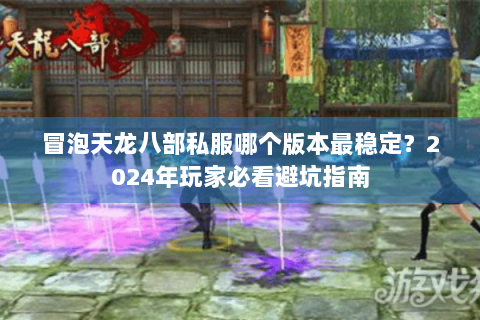 冒泡天龙八部私服哪个版本最稳定？2024年玩家必看避坑指南