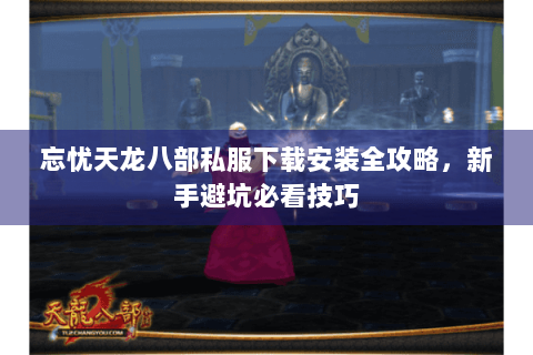 忘忧天龙八部私服下载安装全攻略，新手避坑必看技巧