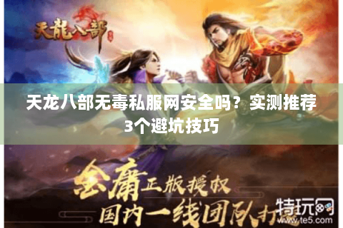 天龙八部无毒私服网安全吗?实测推荐3个避坑技巧 天龙八部无毒私服网安全吗?实测推荐3个避坑技巧