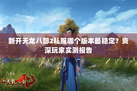 新开天龙八部2私服哪个版本最稳定？资深玩家实测报告