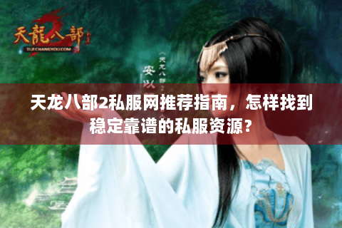 天龙八部2私服网推荐指南,怎样找到稳定靠谱的私服资源? 天龙八部2私服网推荐指南,怎样找到稳定靠谱的私服资源?