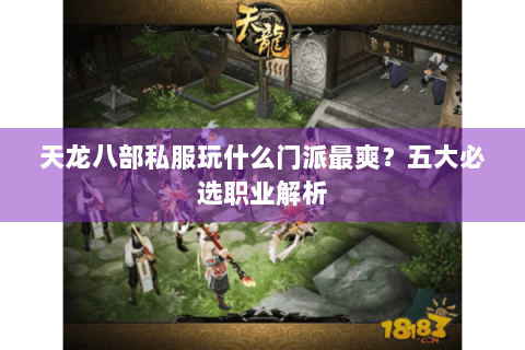 天龙八部私服玩什么门派最爽?五大必选职业解析 天龙八部私服玩什么门派最爽?五大必选职业解析