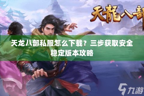 天龙八部私服怎么下载？三步获取安全稳定版本攻略