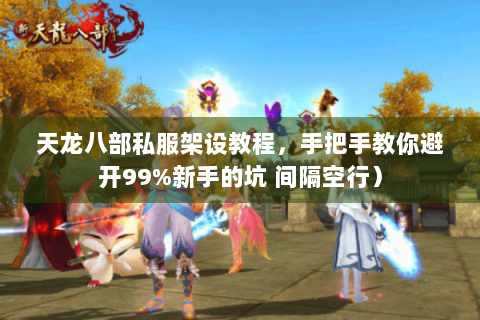 天龙八部私服架设教程，手把手教你避开99%新手的坑 间隔空行）