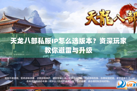 天龙八部私服IP怎么选版本?资深玩家教你避雷与升级 天龙八部私服IP怎么选版本?资深玩家教你避雷与升级