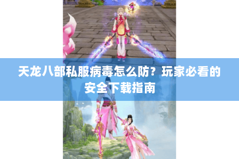 天龙八部私服病毒怎么防?玩家必看的安全下载指南 天龙八部私服病毒怎么防?玩家必看的安全下载指南