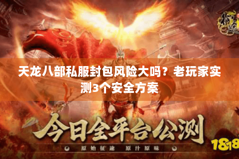 天龙八部私服封包风险大吗？老玩家实测3个安全方案