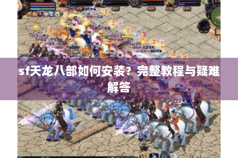 sf天龙八部如何安装?完整教程与疑难解答 sf天龙八部如何安装?完整教程与疑难解答