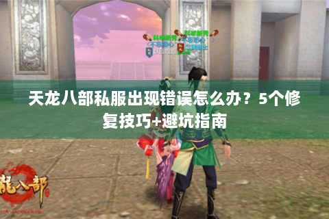 天龙八部私服出现错误怎么办？5个修复技巧+避坑指南