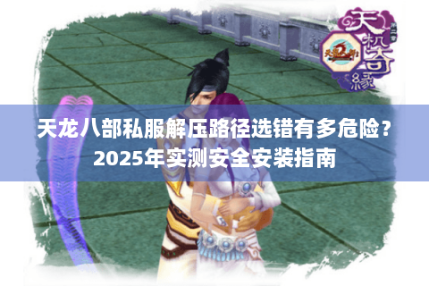 天龙八部私服解压路径选错有多危险?2025年实测安全安装指南 天龙八部私服解压路径选错有多危险?2025年实测安全安装指南