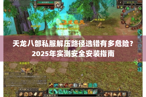 天龙八部私服解压路径选错有多危险?2025年实测安全安装指南 天龙八部私服解压路径选错有多危险?2025年实测安全安装指南