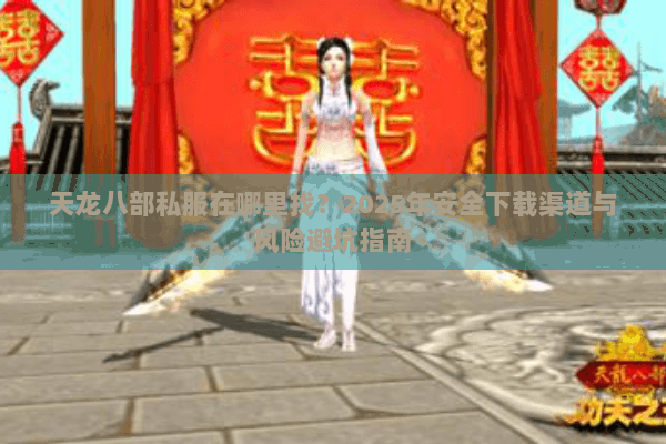天龙八部私服在哪里找？2025年安全下载渠道与风险避坑指南