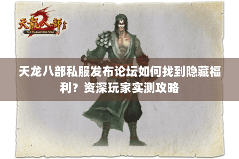 天龙八部私服发布论坛如何找到隐藏福利?资深玩家实测攻略 天龙八部私服发布论坛如何找到隐藏福利?资深玩家实测攻略