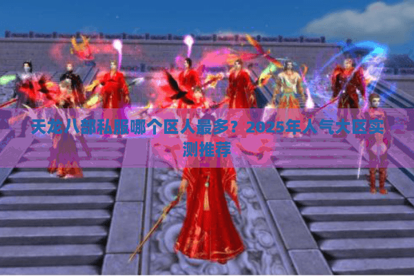 天龙八部私服哪个区人最多？2025年人气大区实测推荐