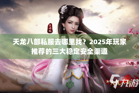 天龙八部私服去哪里找?2025年玩家推荐的三大稳定安全渠道 天龙八部私服去哪里找?2025年玩家推荐的三大稳定安全渠道