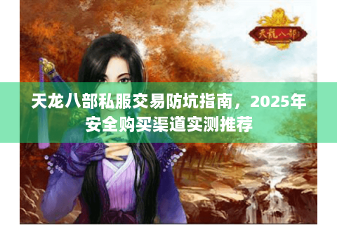 天龙八部私服交易防坑指南,2025年安全购买渠道实测推荐 天龙八部私服交易防坑指南,2025年安全购买渠道实测推荐
